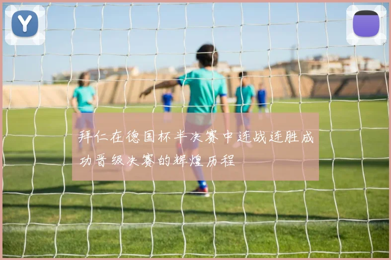 拜仁在德国杯半决赛中连战连胜成功晋级决赛的辉煌历程