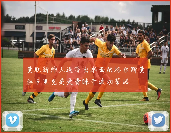 曼联新帅人选浮出水面纳格尔斯曼和卡里克更受青睐于波切蒂诺