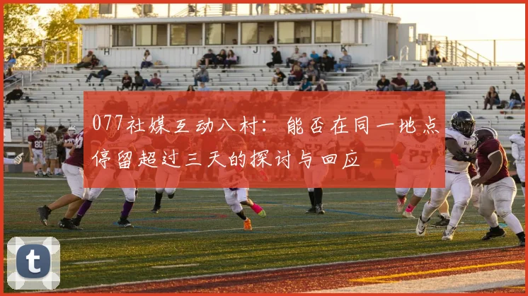 077社媒互动八村：能否在同一地点停留超过三天的探讨与回应