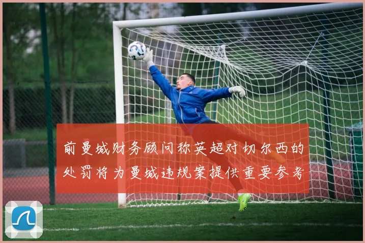 前曼城财务顾问称英超对切尔西的处罚将为曼城违规案提供重要参考