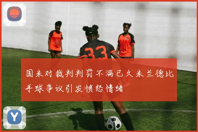 国米对裁判判罚不满已久米兰德比手球争议引发愤怒情绪