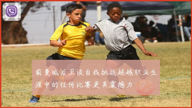 前曼城后卫谈自我挑战超越职业生涯中的任何比赛更具震撼力