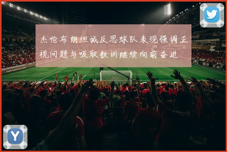 杰伦布朗坦诚反思球队表现强调正视问题与吸取教训继续向前奋进
