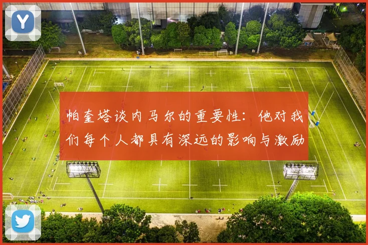 帕奎塔谈内马尔的重要性：他对我们每个人都具有深远的影响与激励