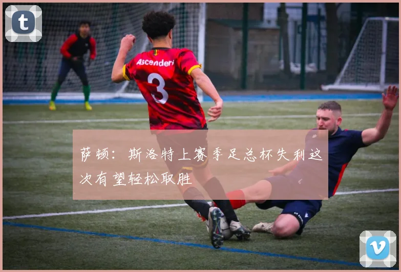 萨顿：斯洛特上赛季足总杯失利这次有望轻松取胜