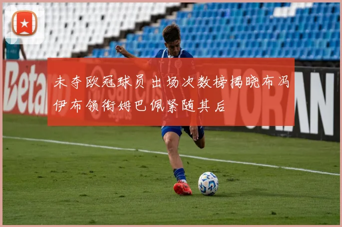 未夺欧冠球员出场次数榜揭晓布冯伊布领衔姆巴佩紧随其后