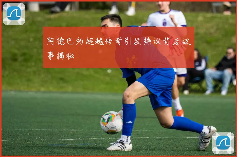 阿德巴约超越传奇引发热议背后故事揭秘