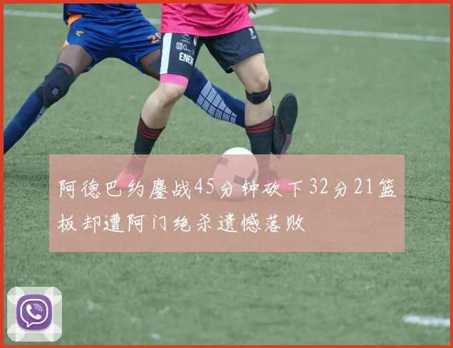 阿德巴约鏖战45分钟砍下32分21篮板却遭阿门绝杀遗憾落败