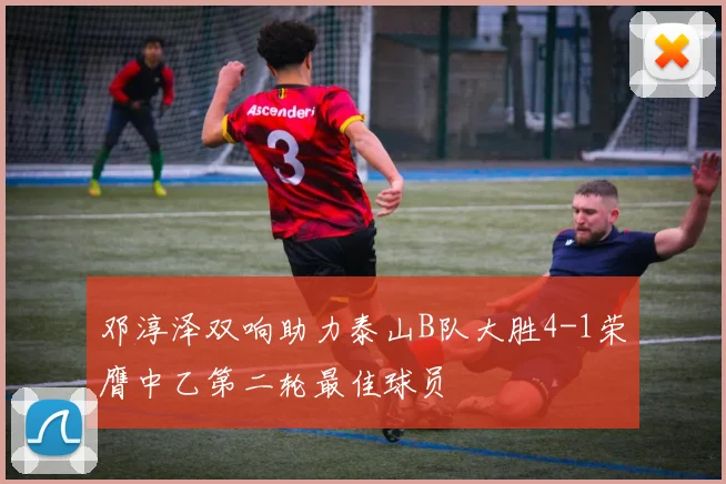 邓淳泽双响助力泰山B队大胜4-1荣膺中乙第二轮最佳球员