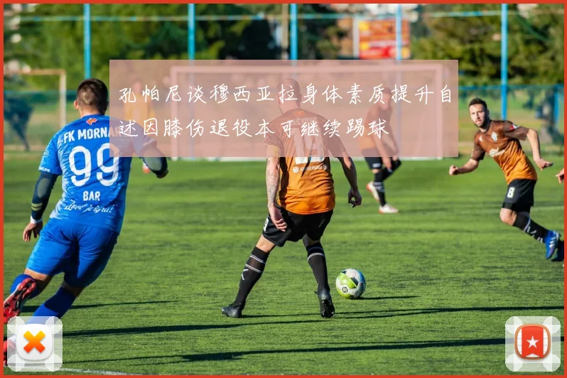 孔帕尼谈穆西亚拉身体素质提升自述因膝伤退役本可继续踢球
