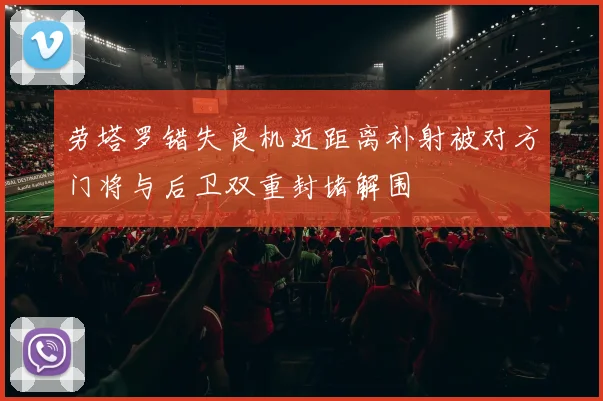 劳塔罗错失良机近距离补射被对方门将与后卫双重封堵解围