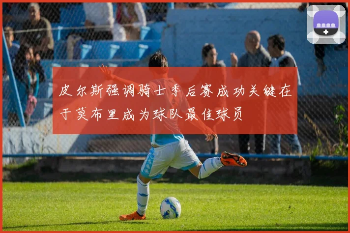 皮尔斯强调骑士季后赛成功关键在于莫布里成为球队最佳球员