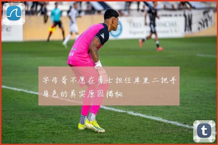 字母哥不愿在勇士担任库里二把手角色的真实原因揭秘