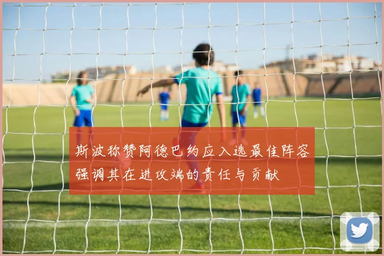 斯波称赞阿德巴约应入选最佳阵容强调其在进攻端的责任与贡献