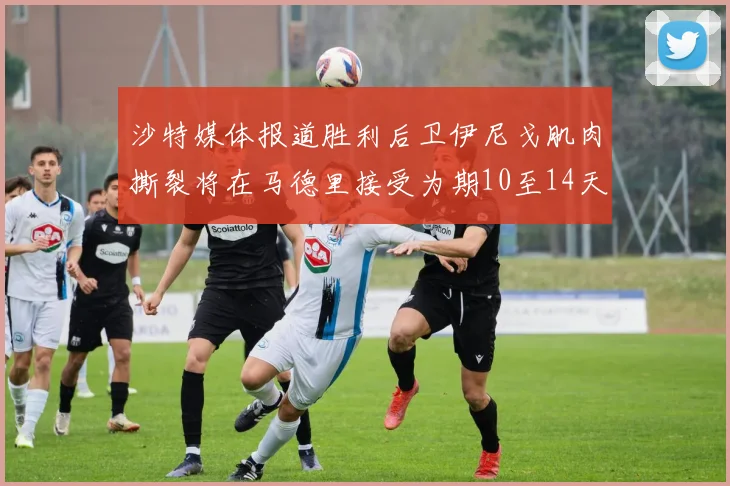 沙特媒体报道胜利后卫伊尼戈肌肉撕裂将在马德里接受为期10至14天的治疗