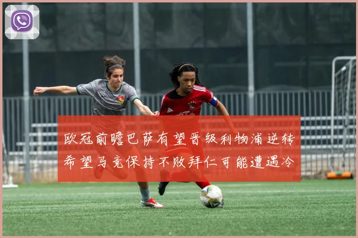 欧冠前瞻巴萨有望晋级利物浦逆转希望马竞保持不败拜仁可能遭遇冷门