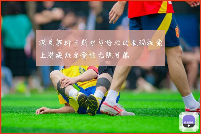 深度解析卡斯尔与哈珀的表现板凳上潜藏凯尔登的无限可能