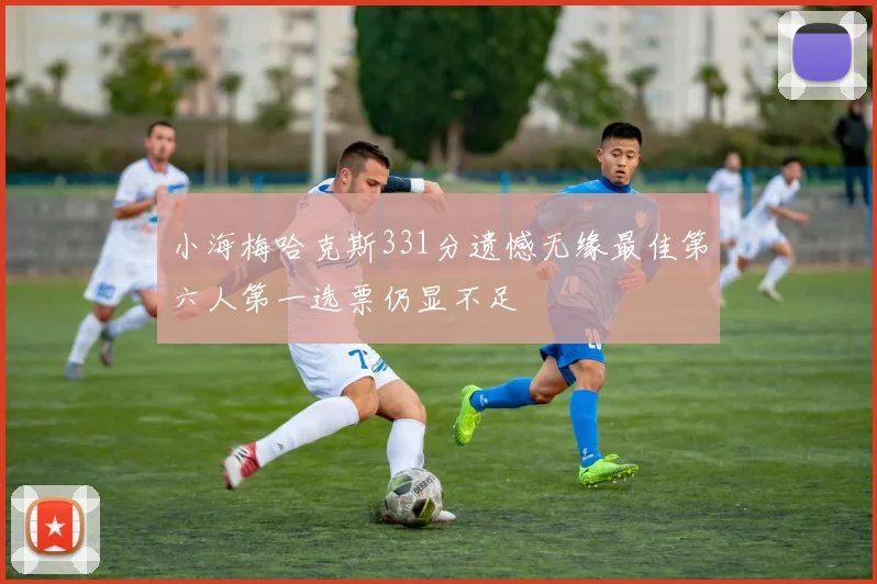 小海梅哈克斯331分遗憾无缘最佳第六人第一选票仍显不足