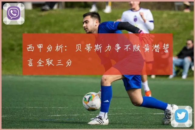 西甲分析：贝蒂斯力争不败黄潜誓言全取三分