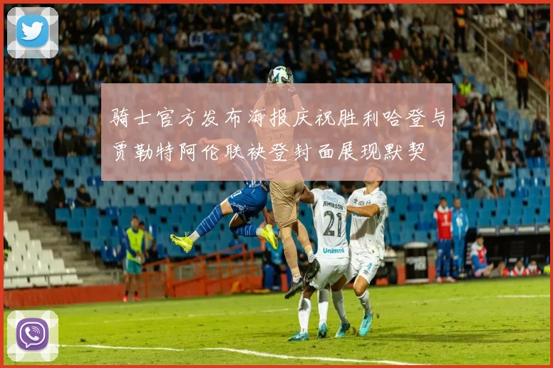 骑士官方发布海报庆祝胜利哈登与贾勒特阿伦联袂登封面展现默契