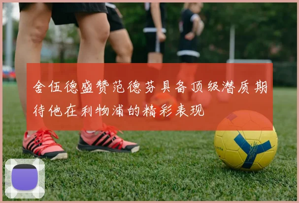 舍伍德盛赞范德芬具备顶级潜质期待他在利物浦的精彩表现