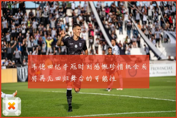 韦德回忆夺冠时刻感慨珍惜机会或将再无回归舞台的可能性