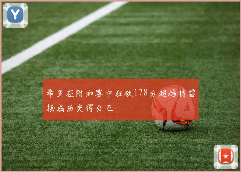 希罗在附加赛中狂砍178分超越特雷杨成历史得分王