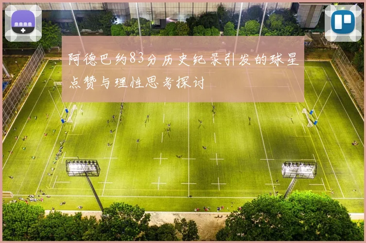 阿德巴约83分历史纪录引发的球星点赞与理性思考探讨