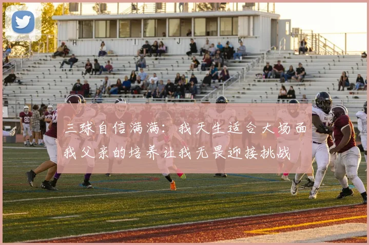 三球自信满满：我天生适合大场面我父亲的培养让我无畏迎接挑战