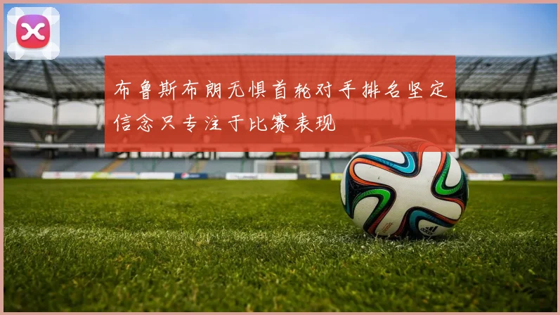 布鲁斯布朗无惧首轮对手排名坚定信念只专注于比赛表现
