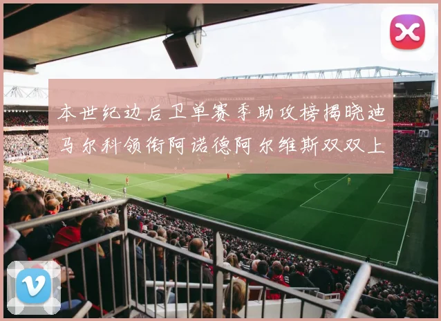 本世纪边后卫单赛季助攻榜揭晓迪马尔科领衔阿诺德阿尔维斯双双上榜