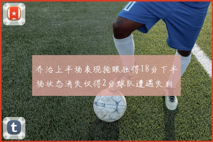 乔治上半场表现抢眼独得18分下半场状态消失仅得2分球队遭遇失利