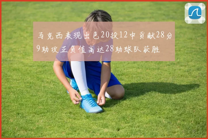 马克西表现出色20投12中贡献28分9助攻正负值高达28助球队获胜